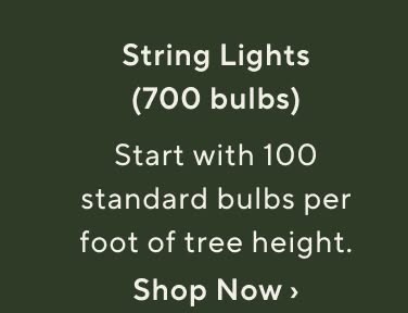 String Lights (700 bulbs). Start with 100 standard bulbs per foot of tree height. Shop string lights now.